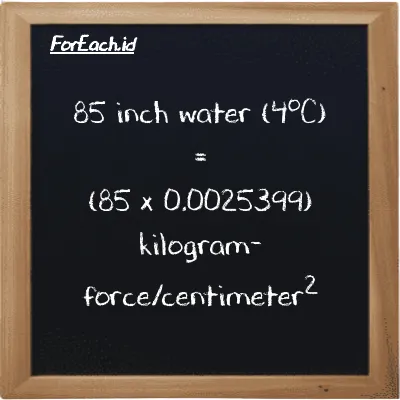 How to convert inch water (4<sup>o</sup>C) to kilogram-force/centimeter<sup>2</sup>: 85 inch water (4<sup>o</sup>C) (inH2O) is equivalent to 85 times 0.0025399 kilogram-force/centimeter<sup>2</sup> (kgf/cm<sup>2</sup>)